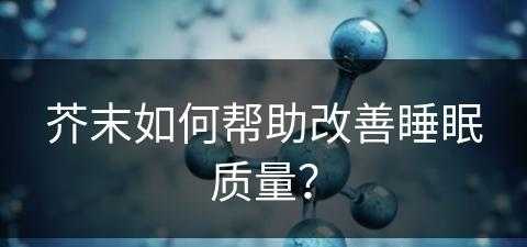 芥末如何帮助改善睡眠质量？(芥末失眠)